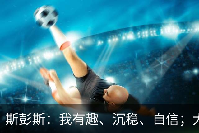斯彭斯：我有趣、沉稳、自信；大罗是我对足球最早的记忆